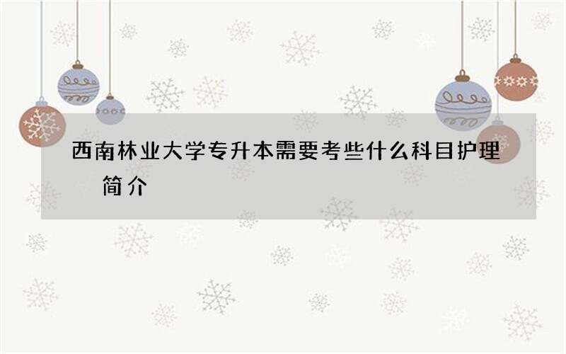 西南林业大学专升本需要考些什么科目护理 简介